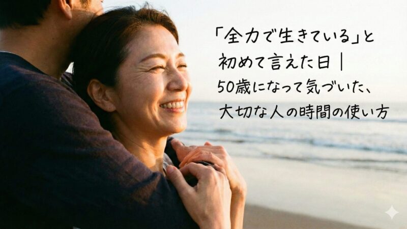 「全力で生きている」と初めて言えた日｜50歳になって気づいた、大切な人との時間の使い方 